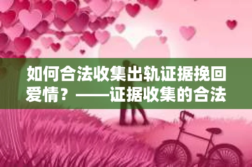 如何合法收集出轨证据挽回爱情？——证据收集的合法性与有效性解析