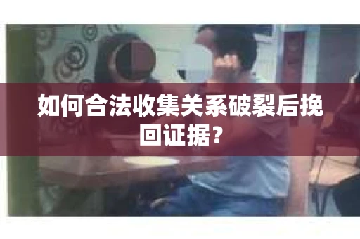 如何合法收集关系破裂后挽回证据？