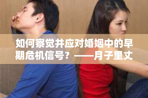 如何察觉并应对婚姻中的早期危机信号？——月子里丈夫出轨后的挽回策略