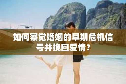 如何察觉婚姻的早期危机信号并挽回爱情？