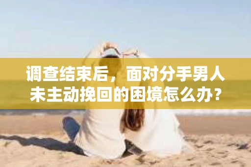 调查结束后，面对分手男人未主动挽回的困境怎么办？