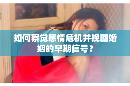如何察觉感情危机并挽回婚姻的早期信号？