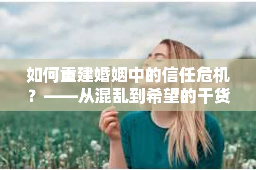 如何重建婚姻中的信任危机？——从混乱到希望的干货指南