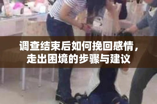 调查结束后如何挽回感情，走出困境的步骤与建议