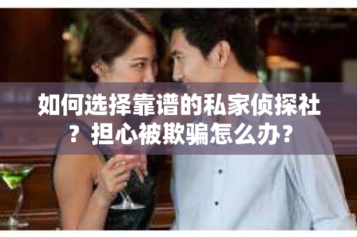 如何选择靠谱的私家侦探社？担心被欺骗怎么办？