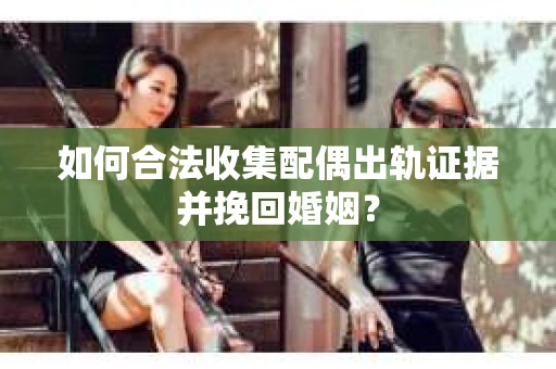 如何合法收集配偶出轨证据并挽回婚姻？