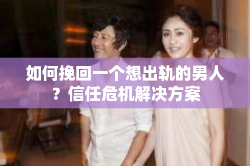 如何挽回一个想出轨的男人？信任危机解决方案