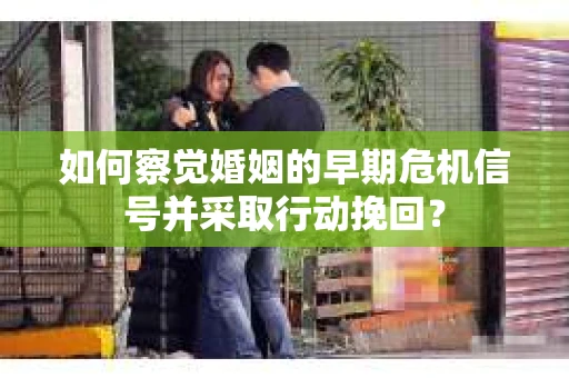 如何察觉婚姻的早期危机信号并采取行动挽回？