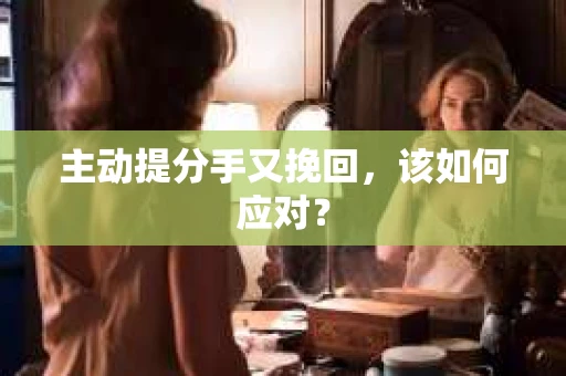 主动提分手又挽回，该如何应对？