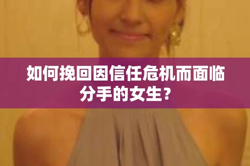 如何挽回因信任危机而面临分手的女生？
