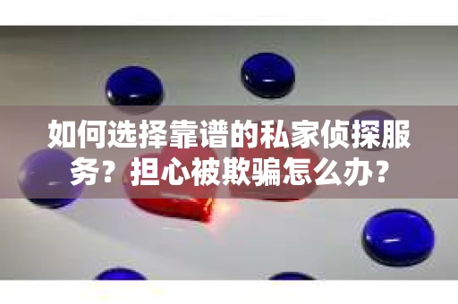 如何选择靠谱的私家侦探服务？担心被欺骗怎么办？