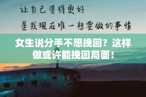 女生说分手不想挽回？这样做或许能挽回局面！