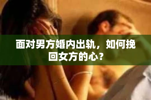 面对男方婚内出轨,如何挽回女方的心? 面对男方婚内出轨,如何挽回女方的心?