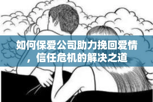 如何保爱公司助力挽回爱情，信任危机的解决之道