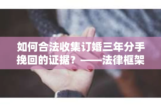 如何合法收集订婚三年分手挽回的证据？——法律框架下的有效证据收集方案