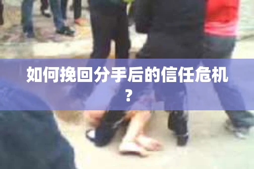 如何挽回分手后的信任危机？