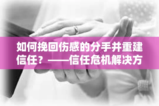 如何挽回伤感的分手并重建信任？——信任危机解决方案