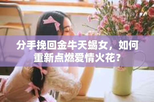 分手挽回金牛天蝎女，如何重新点燃爱情火花？