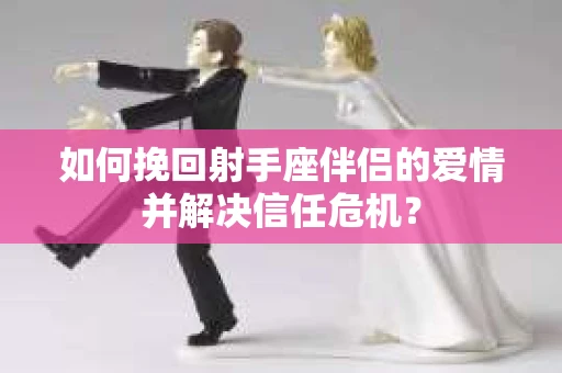 如何挽回射手座伴侣的爱情并解决信任危机？