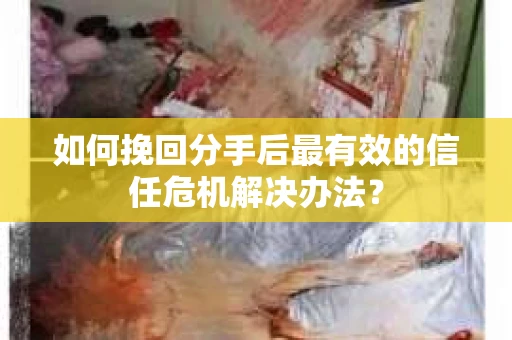 如何挽回分手后最有效的信任危机解决办法？