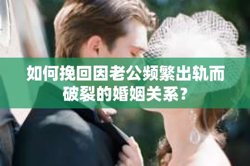 如何挽回因老公频繁出轨而破裂的婚姻关系? 如何挽回因老公频繁出轨而破裂的婚姻关系?