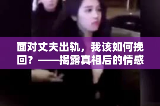 面对丈夫出轨，我该如何挽回？——揭露真相后的情感疗愈与人生决策