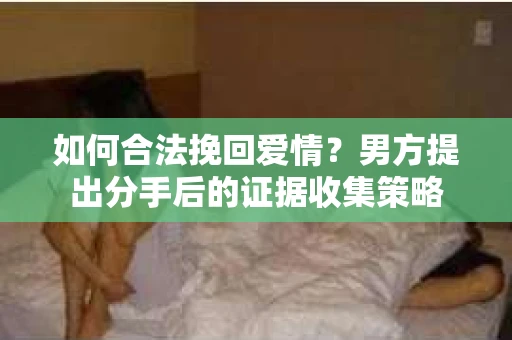 如何合法挽回爱情？男方提出分手后的证据收集策略