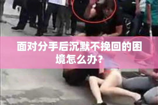 面对分手后沉默不挽回的困境怎么办? 面对分手后沉默不挽回的困境怎么办?
