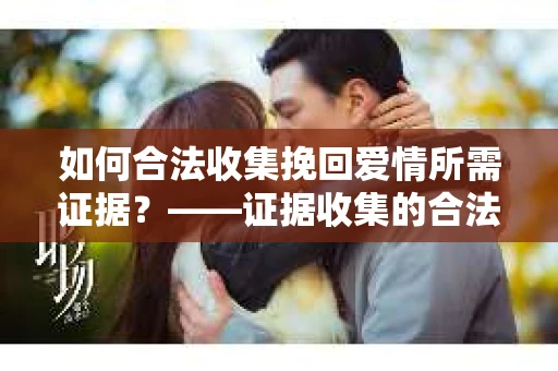 如何合法收集挽回爱情所需证据？——证据收集的合法有效方法论