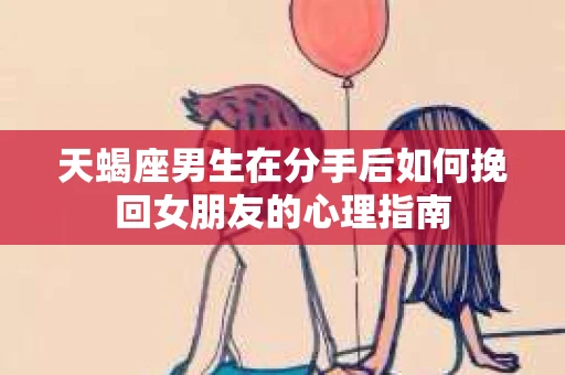 天蝎座男生在分手后如何挽回女朋友的心理指南