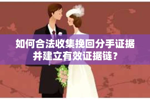 如何合法收集挽回分手证据并建立有效证据链？