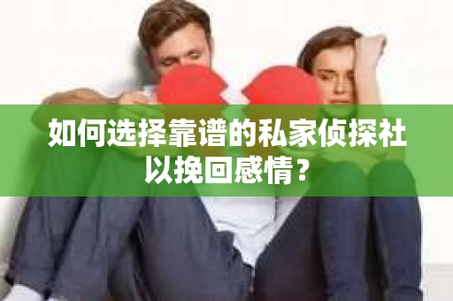 如何选择靠谱的私家侦探社以挽回感情？