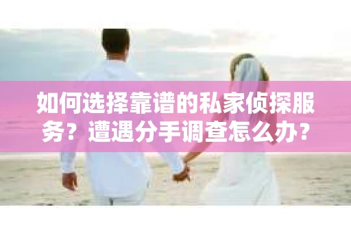 如何选择靠谱的私家侦探服务？遭遇分手调查怎么办？