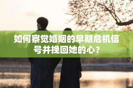 如何察觉婚姻的早期危机信号并挽回她的心？