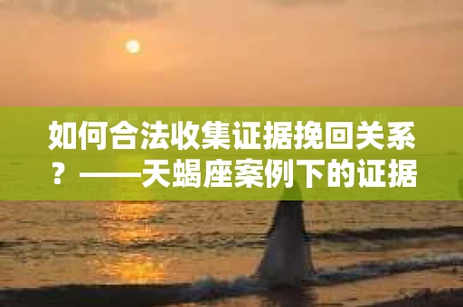 如何合法收集证据挽回关系？——天蝎座案例下的证据收集策略