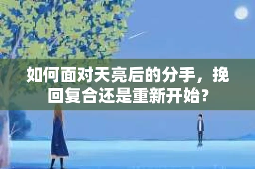 如何面对天亮后的分手，挽回复合还是重新开始？