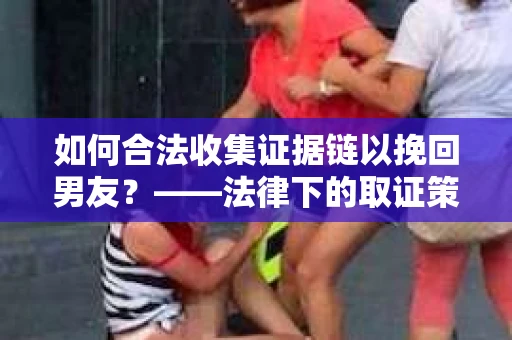 如何合法收集证据链以挽回男友？——法律下的取证策略与实践