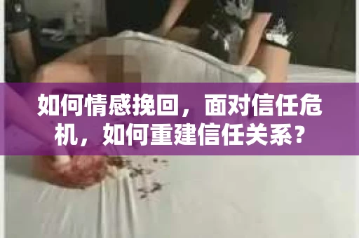 如何情感挽回，面对信任危机，如何重建信任关系？