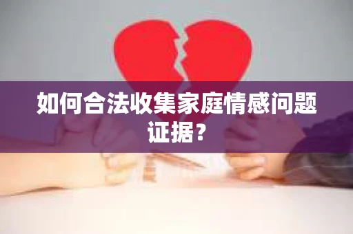 如何合法收集家庭情感问题证据？