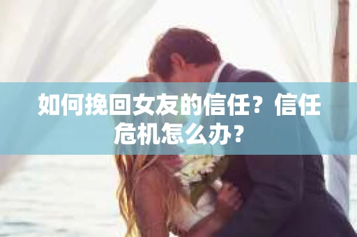 如何挽回女友的信任？信任危机怎么办？