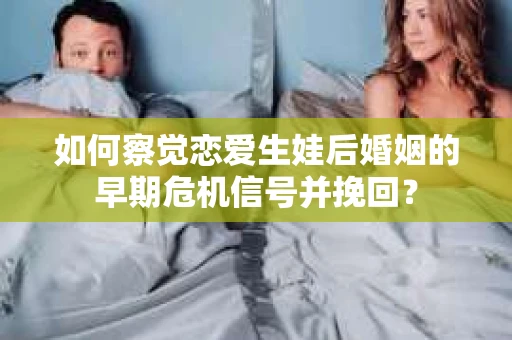 如何察觉恋爱生娃后婚姻的早期危机信号并挽回? 如何察觉恋爱生娃后婚姻的早期危机信号并挽回?