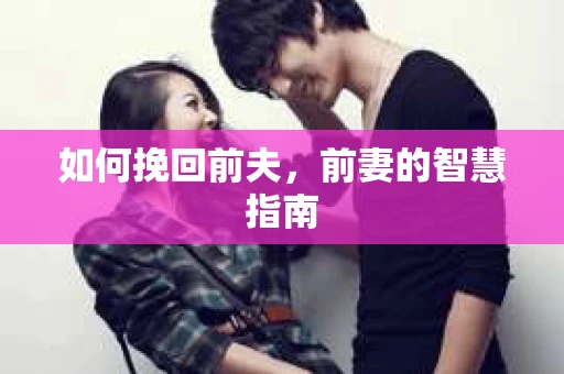 如何挽回前夫，前妻的智慧指南