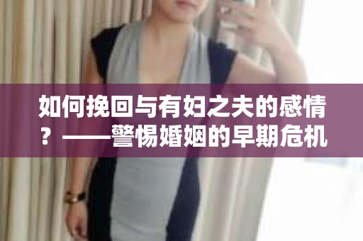 如何挽回与有妇之夫的感情？——警惕婚姻的早期危机信号