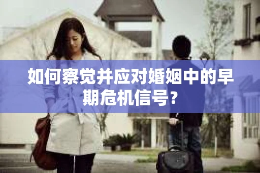 如何察觉并应对婚姻中的早期危机信号？