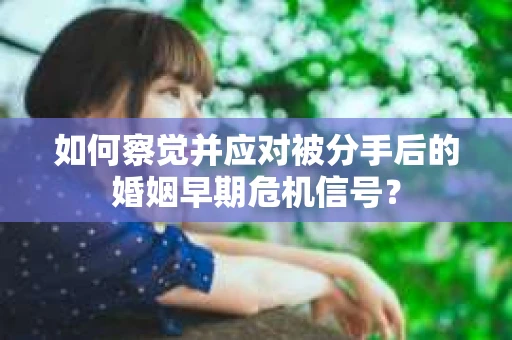如何察觉并应对被分手后的婚姻早期危机信号？