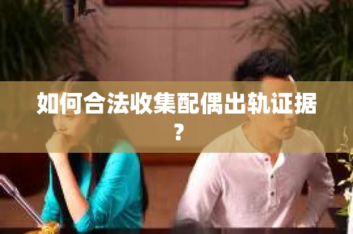 如何合法收集配偶出轨证据？
