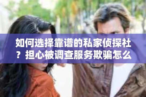 如何选择靠谱的私家侦探社？担心被调查服务欺骗怎么办？