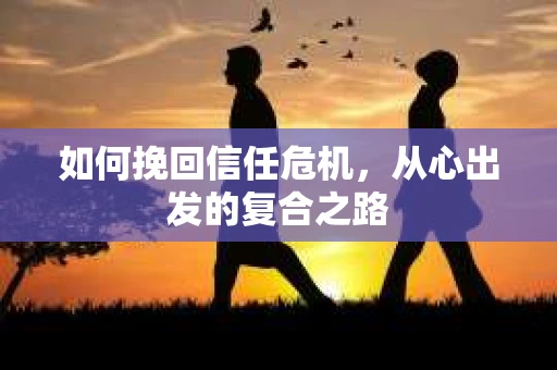 如何挽回信任危机，从心出发的复合之路