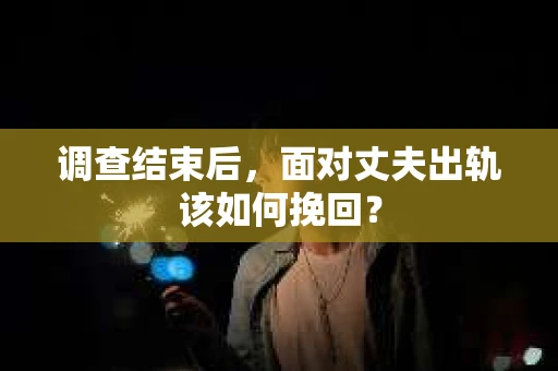 调查结束后，面对丈夫出轨该如何挽回？