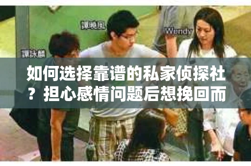 如何选择靠谱的私家侦探社？担心感情问题后想挽回而遭遇江苏女友提分手怎么办？
